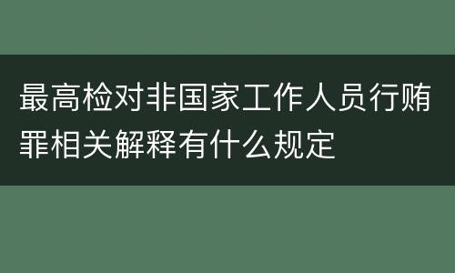 最高检对非国家工作人员行贿罪相关解释有什么规定