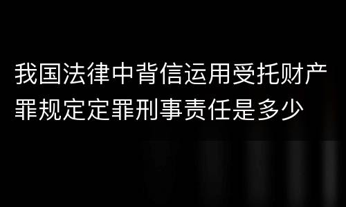 我国法律中背信运用受托财产罪规定定罪刑事责任是多少