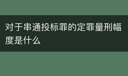 对于串通投标罪的定罪量刑幅度是什么
