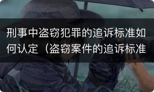 刑事中盗窃犯罪的追诉标准如何认定（盗窃案件的追诉标准）