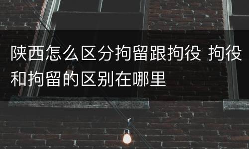 陕西怎么区分拘留跟拘役 拘役和拘留的区别在哪里