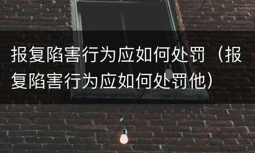 报复陷害行为应如何处罚（报复陷害行为应如何处罚他）