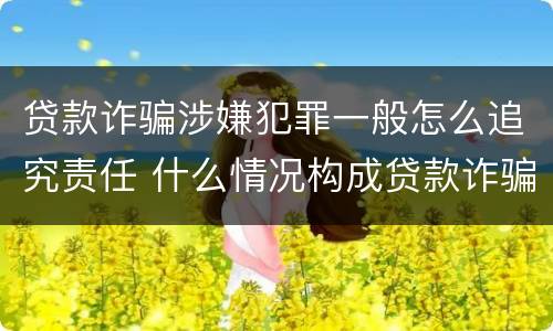 贷款诈骗涉嫌犯罪一般怎么追究责任 什么情况构成贷款诈骗罪
