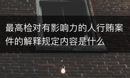 最高检对有影响力的人行贿案件的解释规定内容是什么