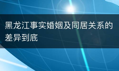 黑龙江事实婚姻及同居关系的差异到底