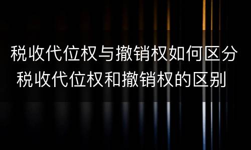 税收代位权与撤销权如何区分 税收代位权和撤销权的区别