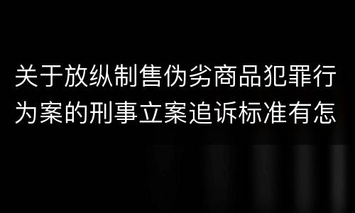关于放纵制售伪劣商品犯罪行为案的刑事立案追诉标准有怎样的规定