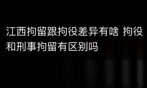 江西拘留跟拘役差异有啥 拘役和刑事拘留有区别吗