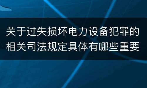 关于过失损坏电力设备犯罪的相关司法规定具体有哪些重要内容