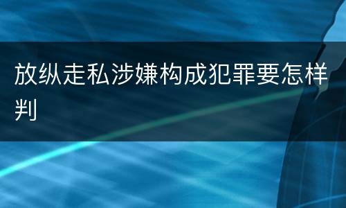 放纵走私涉嫌构成犯罪要怎样判