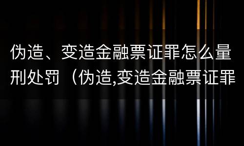 伪造、变造金融票证罪怎么量刑处罚（伪造,变造金融票证罪怎么量刑处罚案例）