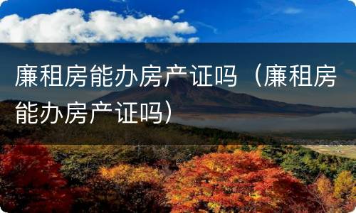 廉租房能办房产证吗（廉租房能办房产证吗）