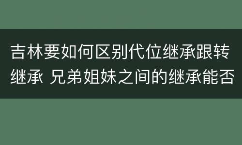 吉林要如何区别代位继承跟转继承 兄弟姐妹之间的继承能否代位继承