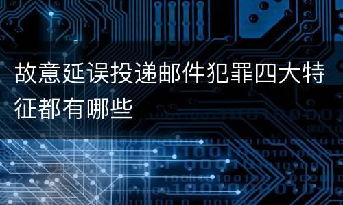 故意延误投递邮件犯罪四大特征都有哪些