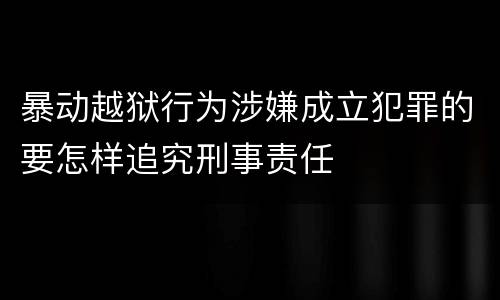 暴动越狱行为涉嫌成立犯罪的要怎样追究刑事责任