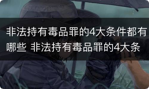 非法持有毒品罪的4大条件都有哪些 非法持有毒品罪的4大条件都有哪些呢