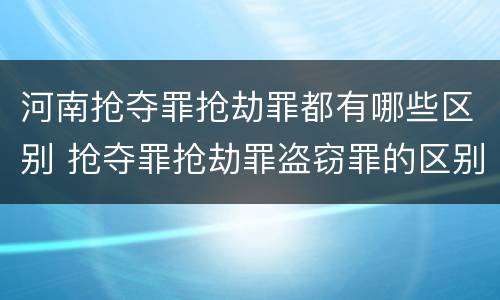 河南抢夺罪抢劫罪都有哪些区别 抢夺罪抢劫罪盗窃罪的区别