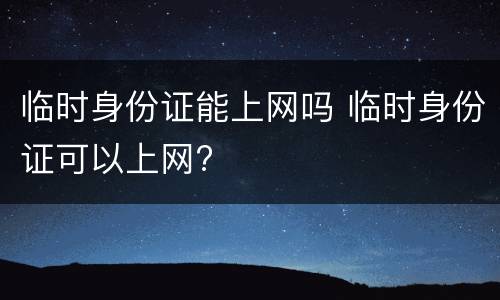 临时身份证能上网吗 临时身份证可以上网?