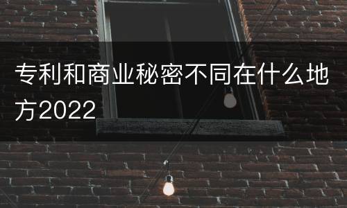 专利和商业秘密不同在什么地方2022