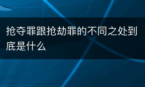 抢夺罪跟抢劫罪的不同之处到底是什么