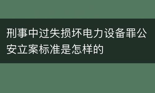 刑事中过失损坏电力设备罪公安立案标准是怎样的