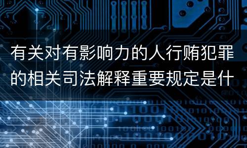 有关对有影响力的人行贿犯罪的相关司法解释重要规定是什么