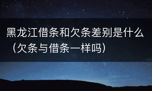 黑龙江借条和欠条差别是什么（欠条与借条一样吗）