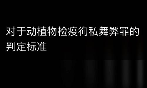 对于动植物检疫徇私舞弊罪的判定标准