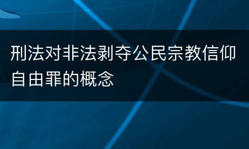 刑法对非法剥夺公民宗教信仰自由罪的概念