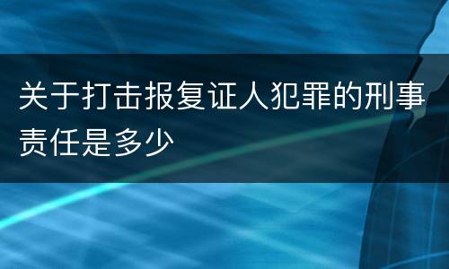 关于打击报复证人犯罪的刑事责任是多少
