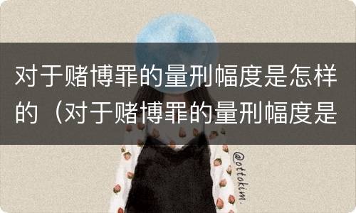 对于赌博罪的量刑幅度是怎样的（对于赌博罪的量刑幅度是怎样的规定）