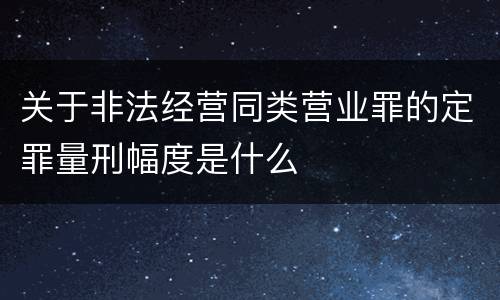 关于非法经营同类营业罪的定罪量刑幅度是什么
