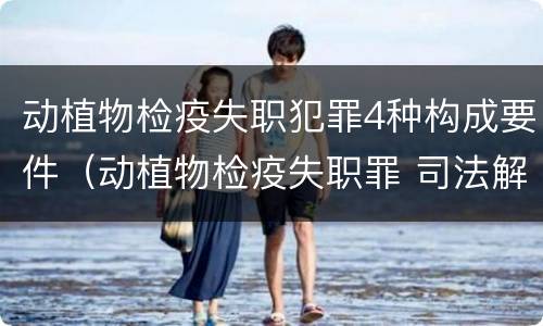 动植物检疫失职犯罪4种构成要件（动植物检疫失职罪 司法解释）