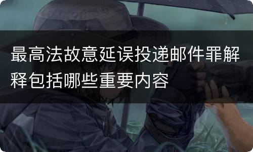 最高法故意延误投递邮件罪解释包括哪些重要内容