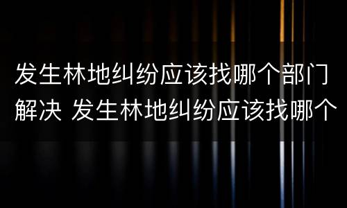 发生林地纠纷应该找哪个部门解决 发生林地纠纷应该找哪个部门解决问题