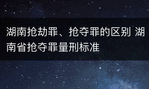 湖南抢劫罪、抢夺罪的区别 湖南省抢夺罪量刑标准