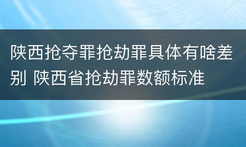 陕西抢夺罪抢劫罪具体有啥差别 陕西省抢劫罪数额标准