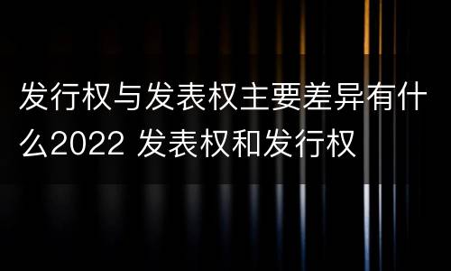 发行权与发表权主要差异有什么2022 发表权和发行权
