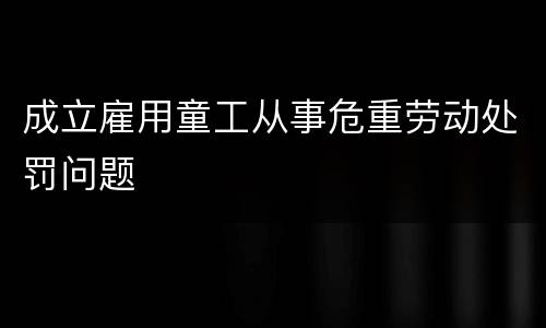 成立雇用童工从事危重劳动处罚问题