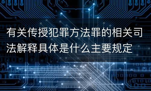 有关传授犯罪方法罪的相关司法解释具体是什么主要规定