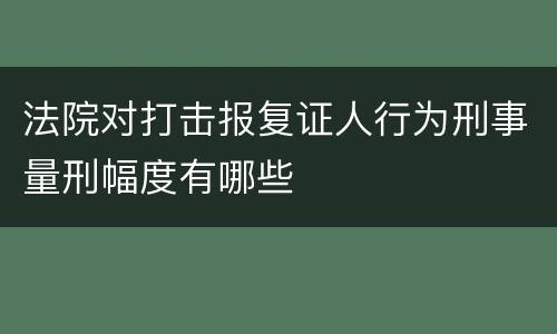 法院对打击报复证人行为刑事量刑幅度有哪些