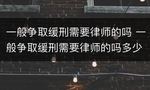 一般争取缓刑需要律师的吗 一般争取缓刑需要律师的吗多少钱