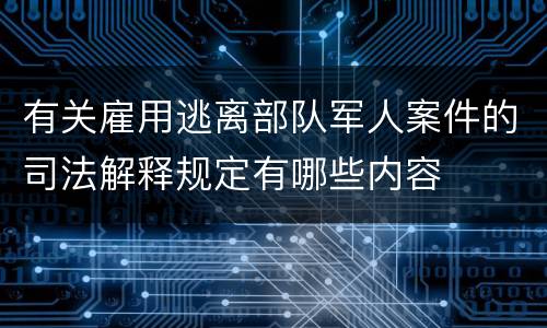 有关雇用逃离部队军人案件的司法解释规定有哪些内容