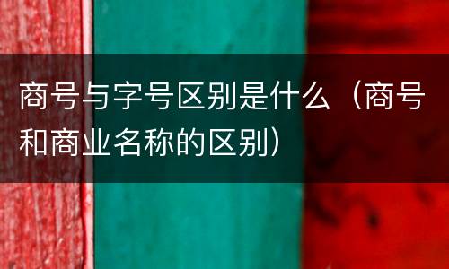 商号与字号区别是什么（商号和商业名称的区别）
