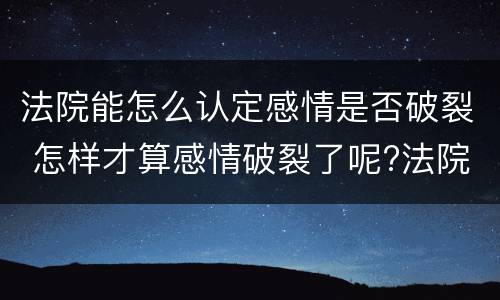 法院能怎么认定感情是否破裂 怎样才算感情破裂了呢?法院才会判离