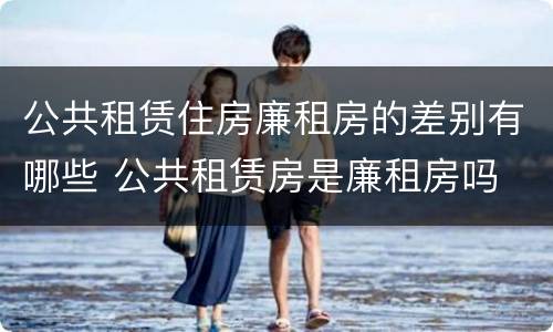 公共租赁住房廉租房的差别有哪些 公共租赁房是廉租房吗