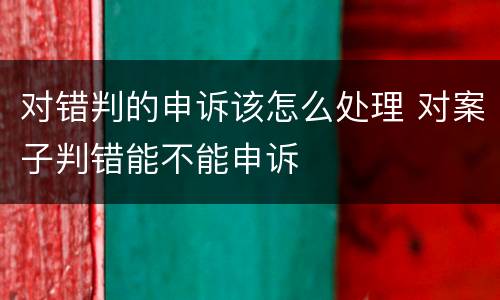对错判的申诉该怎么处理 对案子判错能不能申诉