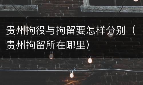 贵州拘役与拘留要怎样分别（贵州拘留所在哪里）