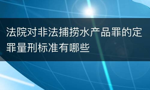 法院对非法捕捞水产品罪的定罪量刑标准有哪些