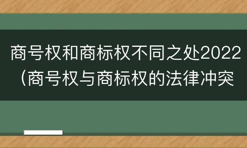 商号权和商标权不同之处2022（商号权与商标权的法律冲突与解决）